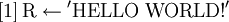 \left [ 1 \right ] \mathrm {R}\leftarrow \mathrm {'HELLO} \; \mathrm {WORLD!'} 